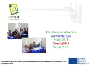 The Annual conferences 
www.unite-it.eu 
Malta 2013 
Croatia2014 
Serbia 2015 
This project has been funded with the support of the Lifelong Learning Programme of the 
European Union 
 
