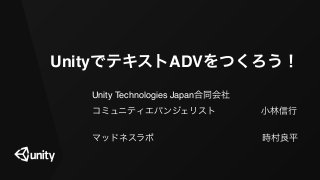UnityでテキストADVをつくろう！
Unity Technologies Japan合同会社
コミュニティエバンジェリスト     小林信行
マッドネスラボ            時村良平
 