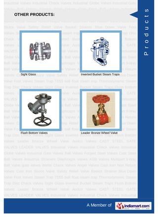 A Member of
Industrial Valves Industrial Check Valves Industrial Globe Valves Industrial Gate
Valves Ball Valves Forged Steel Valves Cast Steel Ball Valves Industrial
Strainers Diaphragm Valves KSB Valves Multiport 3-Way Ball Valve gate
valves check valves Wefar Check Valves Angel Valves Globe valves Cast Iron Non
Return Valves Cast Iron Sluice Valve Safety Relief Valve Basket Strainer Blue Down
Valve Foot Valves Steam Trap TD55 ball float steam trap Thermodynamic Steam
Trap Disc Check Valves Audco Ball Valves Sight Glass Inverted Bucket Steam
Traps Flush Bottom Valves Leader Bronze Wheel Valve Leader Cast Iron Globe
Steam Stop Velve Flanged Audco Valves Cast Carbon Steel And Stainless Steel
Alloy Steel FORGED STEEL GATE GLOBE VALVES CAST STEEL GATE
VALVES LEADER VALVES Pressure Reducing Valves Industrial Valves Industrial
Check Valves Industrial Globe Valves Industrial Gate Valves Ball Valves Forged
Steel Valves Cast Steel Ball Valves Industrial Strainers Diaphragm Valves KSB
Valves Multiport 3-Way Ball Valve gate valves check valves Wefar Check
Valves Angel Valves Globe valves Cast Iron Non Return Valves Cast Iron Sluice
Valve Safety Relief Valve Basket Strainer Blue Down Valve Foot Valves Steam Trap
TD55 ball float steam trap Thermodynamic Steam Trap Disc Check Valves Audco
Ball Valves Sight Glass Inverted Bucket Steam Traps Flush Bottom Valves Leader
Bronze Wheel Valve Leader Cast Iron Globe Steam Stop Velve Flanged Audco
Valves Cast Carbon Steel And Stainless Steel Alloy Steel FORGED STEEL GATE
GLOBE VALVES CAST STEEL GATE VALVES LEADER VALVES Pressure Reducing
Valves Industrial Valves Industrial Check Valves Industrial Globe Valves Industrial
Gate Valves Ball Valves Forged Steel Valves Cast Steel Ball Valves Industrial
Strainers Diaphragm Valves KSB Valves Multiport 3-Way Ball Valve gate
valves check valves Wefar Check Valves Angel Valves Globe valves Cast Iron Non
Return Valves Cast Iron Sluice Valve Safety Relief Valve Basket Strainer Blue Down
Valve Foot Valves Steam Trap TD55 ball float steam trap Thermodynamic Steam
Trap Disc Check Valves Audco Ball Valves Sight Glass Inverted Bucket Steam
Traps Flush Bottom Valves Leader Bronze Wheel Valve Leader Cast Iron Globe
Steam Stop Velve Flanged Audco Valves Cast Carbon Steel And Stainless Steel
Alloy Steel FORGED STEEL GATE GLOBE VALVES CAST STEEL GATE
VALVES LEADER VALVES Pressure Reducing Valves Industrial Valves Industrial
Check Valves Industrial Globe Valves Industrial Gate Valves Ball Valves Forged
OTHER PRODUCTS:
Thermostatic Steam Traps Disc Check Valves
Disc Check Valves Audco Ball Valves
Products
 