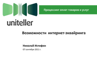 Процессинг оплат товаров и услуг Возможности  интернет-эквайринга Николай Истифин 07 сентября 2011 г. 