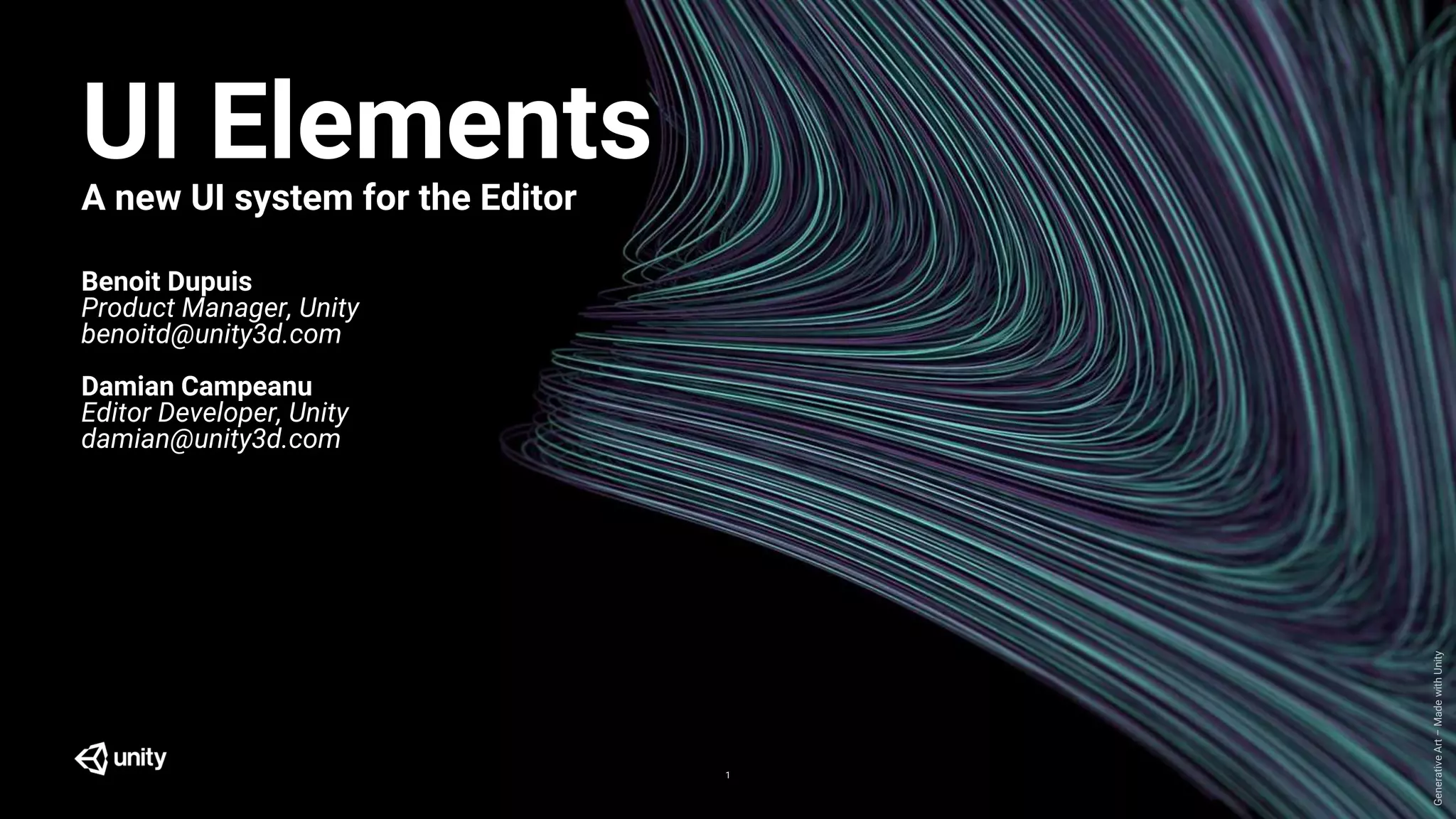 GenerativeArt–MadewithUnity
UI ElementsA new UI system for the Editor
Benoit Dupuis
Product Manager, Unity
benoitd@unity3d.com
Damian Campeanu
Editor Developer, Unity
damian@unity3d.com
1
 