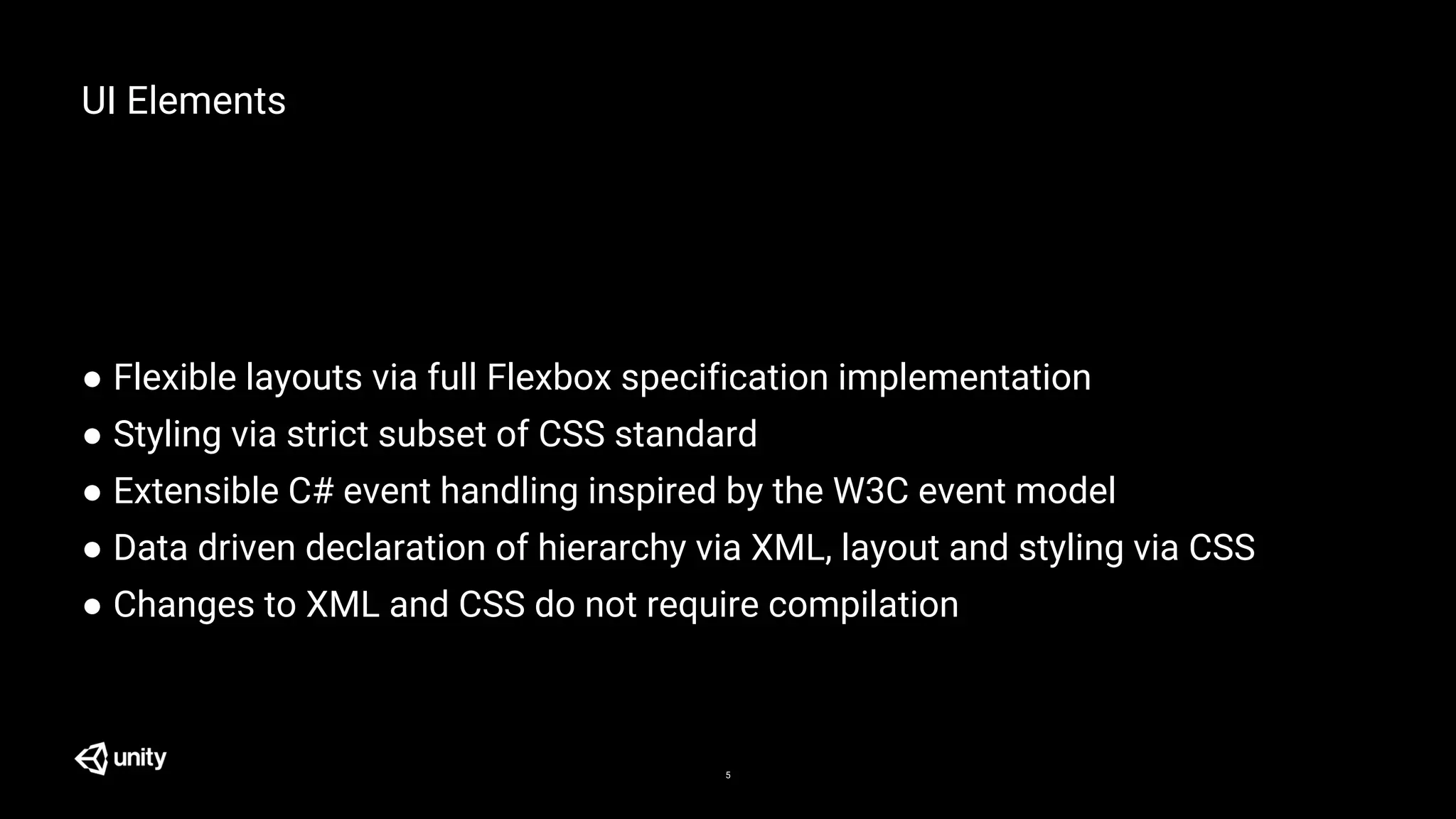 ● Flexible layouts via full Flexbox specification implementation
● Styling via strict subset of CSS standard
● Extensible C# event handling inspired by the W3C event model
● Data driven declaration of hierarchy via XML, layout and styling via CSS
● Changes to XML and CSS do not require compilation
UI Elements
5
 