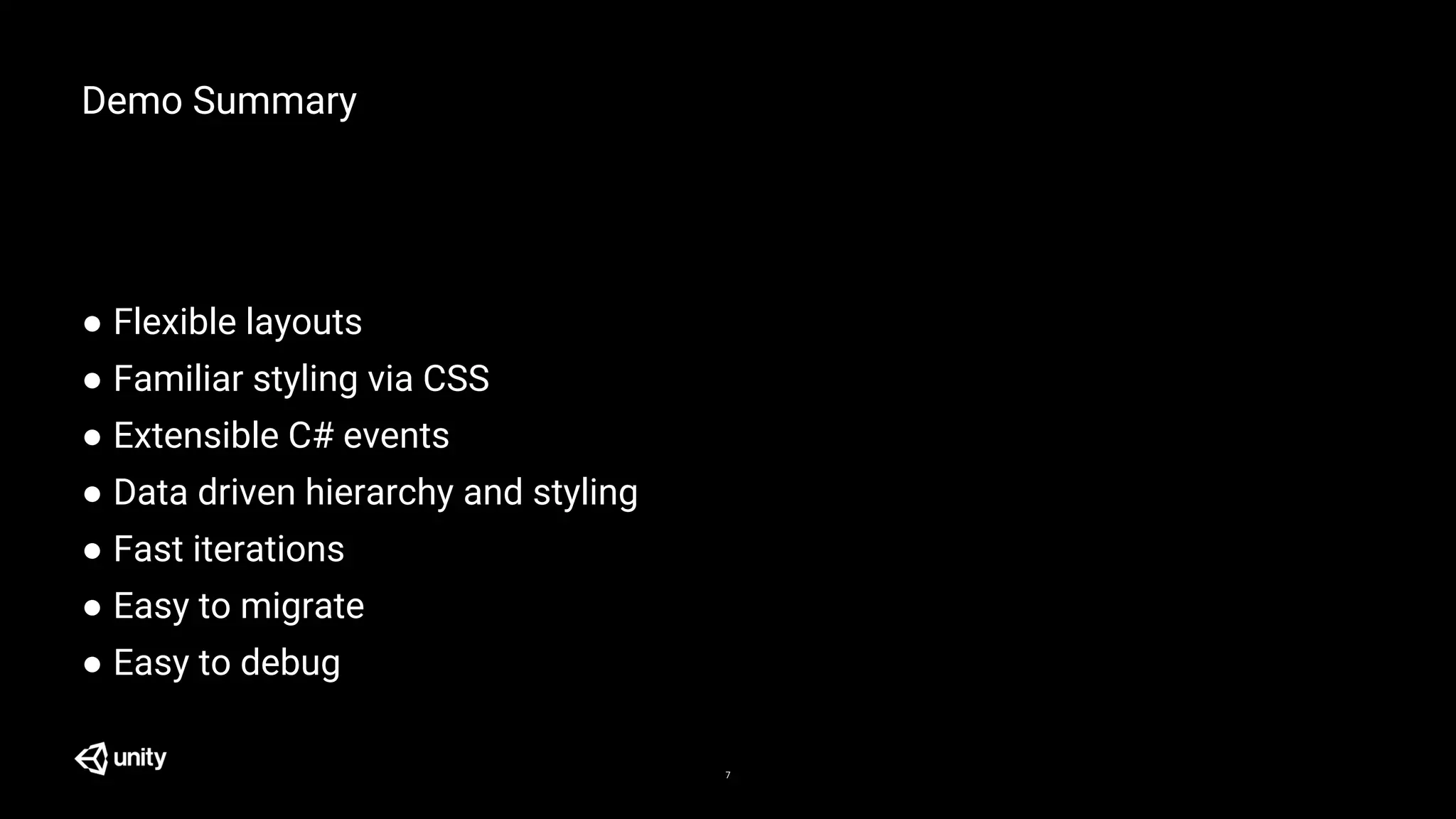Demo Summary
● Flexible layouts
● Familiar styling via CSS
● Extensible C# events
● Data driven hierarchy and styling
● Fast iterations
● Easy to migrate
● Easy to debug
7
 