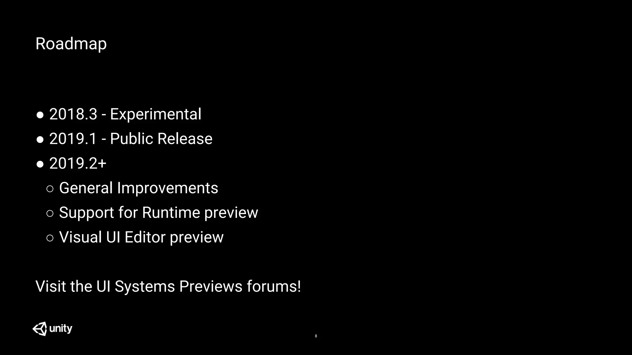 Roadmap
● 2018.3 - Experimental
● 2019.1 - Public Release
● 2019.2+
○ General Improvements
○ Support for Runtime preview
○ Visual UI Editor preview
Visit the UI Systems Previews forums!
8
 