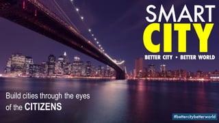 SMART
#bettercitybetterworld
CITYBETTER CITY • BETTER WORLD
Build cities through the eyes
of the CITIZENS
 
