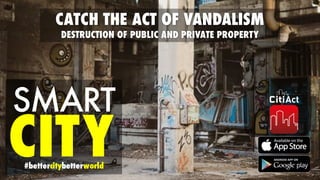 SMART
CITY#bettercitybetterworld
CATCH THE ACT OF VANDALISM
DESTRUCTION OF PUBLIC AND PRIVATE PROPERTY
 