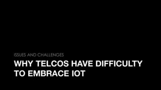 WHY TELCOS HAVE DIFFICULTY
TO EMBRACE IOT
ISSUES AND CHALLENGES
 