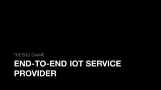END-TO-END IOT SERVICE
PROVIDER
THE END GAME
 