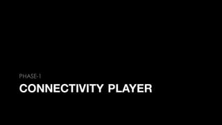 CONNECTIVITY PLAYER
PHASE-1
 