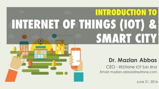 INTRODUCTION TO
INTERNET OF THINGS (IOT) &
SMART CITY
Dr. Mazlan Abbas
CEO - REDtone IOT Sdn Bhd
Email: mazlan.abbas@redto...