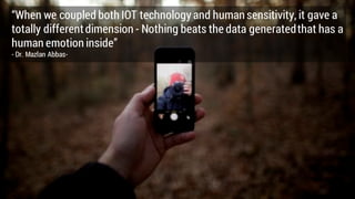 “When we coupled both IOT technology and human sensitivity, it gave a
totally differentdimension - Nothing beats the data generatedthat has a
human emotion inside”
- Dr. Mazlan Abbas-
 