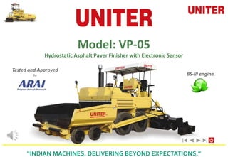 Model: VP-05
Hydrostatic Asphalt Paver Finisher with Electronic Sensor
“INDIAN MACHINES. DELIVERING BEYOND EXPECTATIONS.”
Tested and Approved
by BS-III engine
 