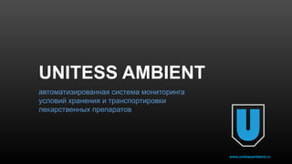 www.unitessambient.ru
UNITESS AMBIENT
автоматизированная система мониторинга
условий хранения и транспортировки
лекарственных препаратов
 