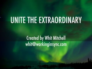 UNITE THE EXTRAORDINARY 
 
Created by Whit Mitchell 
whit@workinginsync.com 
 