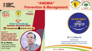 Dr J L Meena
Joint Director
Hospital Networking & Quality Assurance,
National Health Authority – Govt of India
Dr. J. L. Meena
“ANEMIA”
Prevention & Management
 