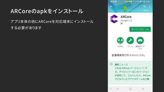 ARCoreのapkをインストール
アプリ本体の他にARCoreを対応端末にインストール
する必要があります
 