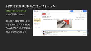日本語で質問、相談できるフォーラム
http://bit.ly/vrar_ja
ぜひご登録ください！
日本語で気軽に質問、相談
できるように立ててみました
Googleアカウントがあれば
何方でも参加可能です
 