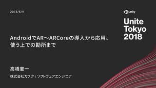 AndroidでAR〜ARCoreの導入から応用、
使う上での勘所まで
2018/5/9
高橋憲一
株式会社カブク / ソフトウェアエンジニア
 