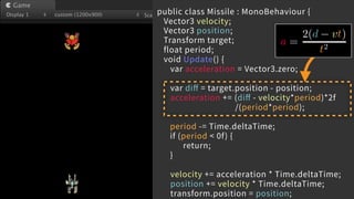 public class Missile : MonoBehaviour {
Vector3 velocity;
Vector3 position;
Transform target;
float period;
void Update() {...