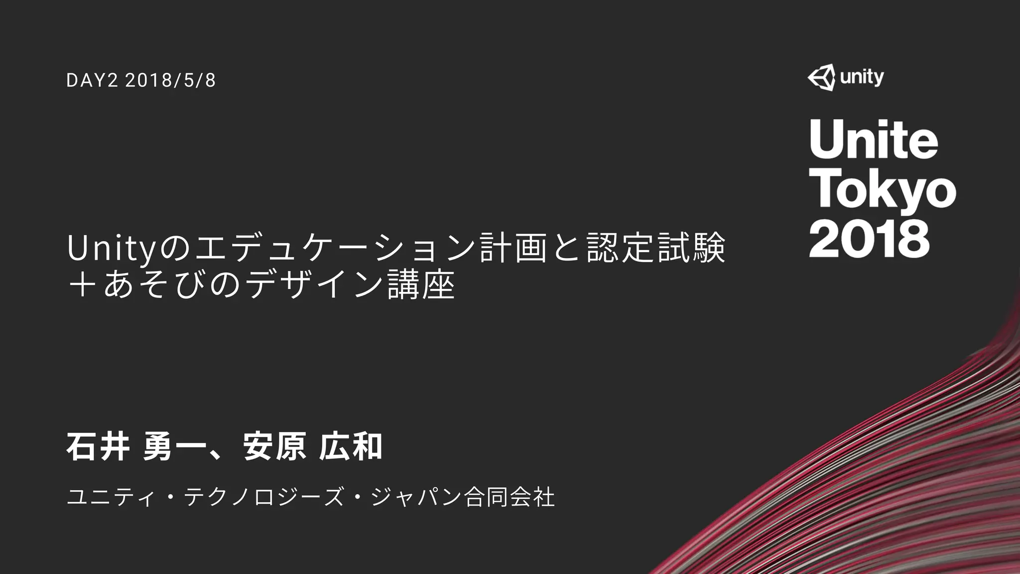 Unityのエデュケーション計画と認定試験
＋あそびのデザイン講座
DAY2 2018/5/8
石井 勇一、安原 広和
ユニティ・テクノロジーズ・ジャパン合同会社
 