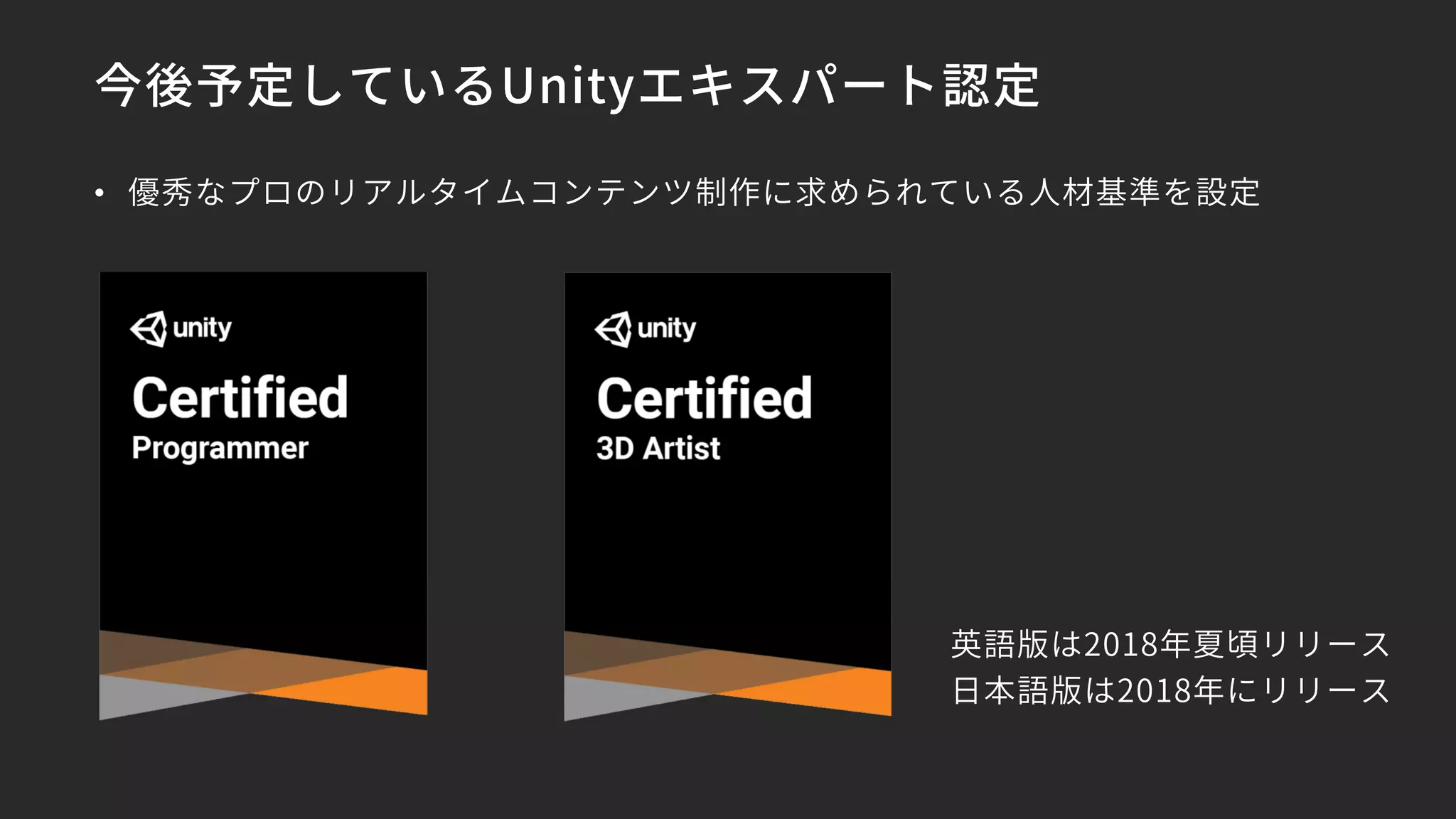 今後予定しているUnityエキスパート認定
• 優秀なプロのリアルタイムコンテンツ制作に求められている人材基準を設定
英語版は2018年夏頃リリース
日本語版は2018年にリリース
 