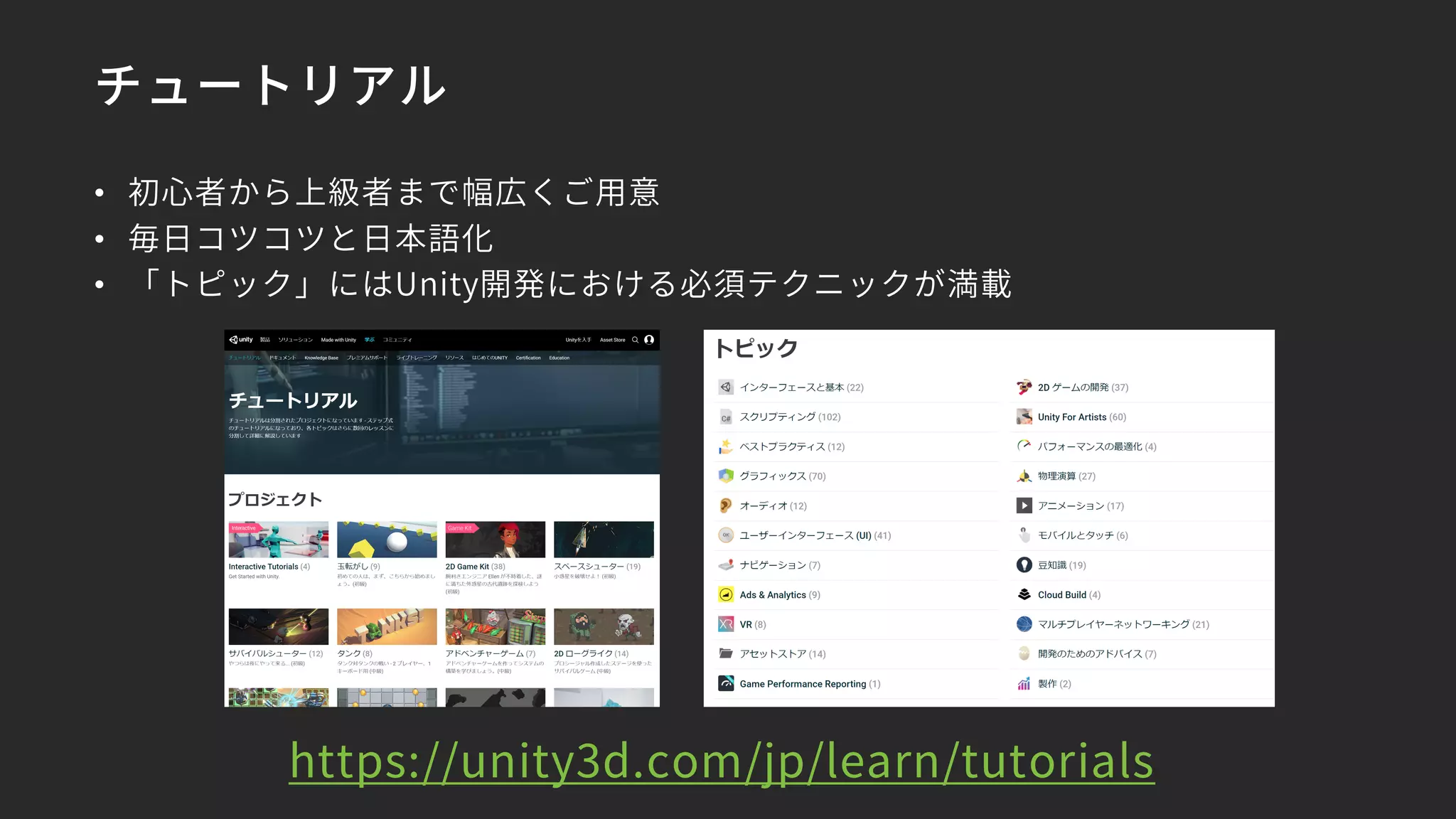 チュートリアル
• 初心者から上級者まで幅広くご用意
• 毎日コツコツと日本語化
• 「トピック」にはUnity開発における必須テクニックが満載
https://unity3d.com/jp/learn/tutorials
 