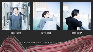 中村 将達
チームラボ株式会社 / インタラクティブチーム / プログラマー
松田 勇磨 仲田 将之
 
