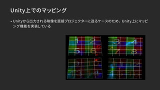 Unity上でのマッピング
• Unityから出力される映像を直接プロジェクターに送るケースのため、 Unity上にマッピ
ング機能を実装している
 