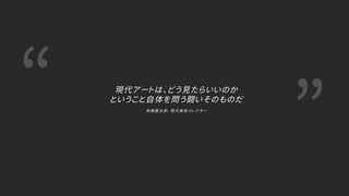 “ ”
現代アートは、どう見たらいいのか
ということ自体を問う闘いそのものだ
高 橋 龍 太 郎 . 現 代 美 術 コ レ ク タ ー
 