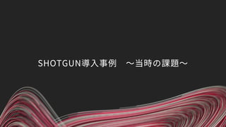 SHOTGUN導入事例 〜当時の課題〜
 