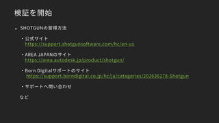 検証を開始
 SHOTGUNの習得方法
・公式サイト
https://support.shotgunsoftware.com/hc/en-us
・AREA JAPANのサイト
https://area.autodesk.jp/product/shotgun/
・Born Digitalサポートのサイト
https://support.borndigital.co.jp/hc/ja/categories/202636278-Shotgun
・サポートへ問い合わせ
など
 