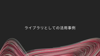 ライブラリとしての活用事例
 
