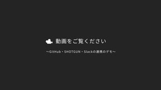 動画をご覧ください
〜GitHub・SHOTGUN・Slackの連携のデモ〜
 