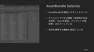 AssetBundle Selector
• AssetBundleを選択しやすくしたツール
• デフォルトでできる機能（未使用の名前
を削除、Noneを設定、バリアントの設
定等）はカバーしている
• 名前を検索する機能も追加している
©XFLAG
 