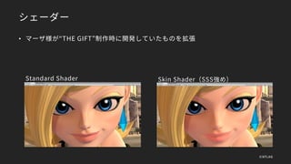 シェーダー
• マーザ様が“THE GIFT”制作時に開発していたものを拡張
Standard Shader Skin Shader（SSS強め）
©XFLAG
 