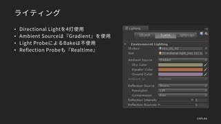 ライティング
• Directional Lightを4灯使用
• Ambient Sourceは『Gradient』を使用
• Light ProbeによるBakeは不使用
• Reflection Probeも『Realtime』
©XFLAG
 
