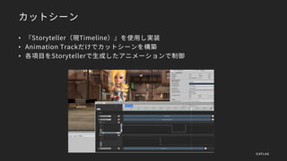 カットシーン
• 『Storyteller（現Timeline）』を使用し実装
• Animation Trackだけでカットシーンを構築
• 各項目をStorytellerで生成したアニメーションで制御
©XFLAG
 
