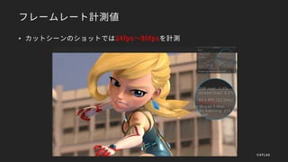 フレームレート計測値
• カットシーンのショットでは24fps～90fpsを計測
©XFLAG
 