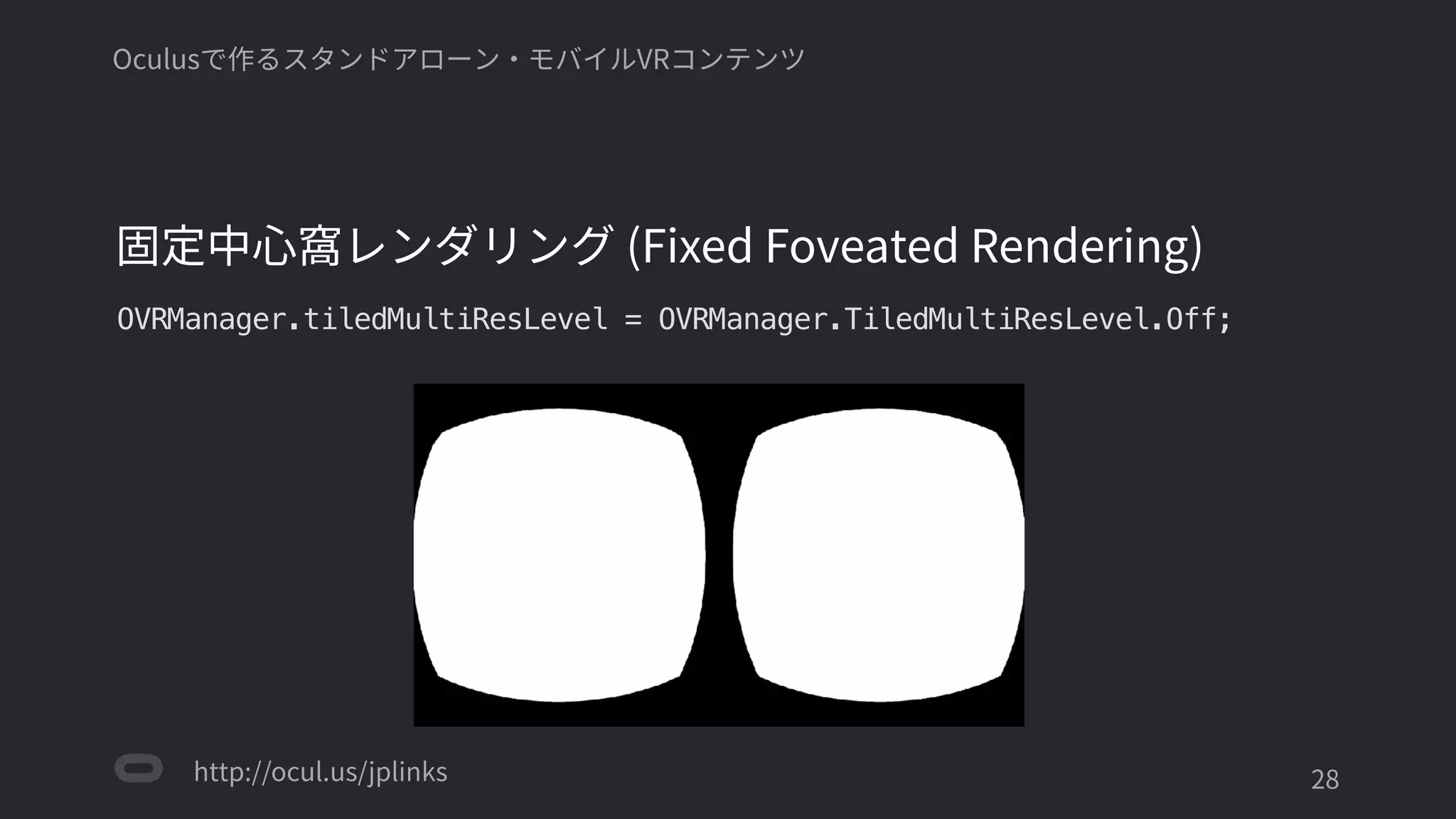 http://ocul.us/jplinks
Oculusで作るスタンドアローン・モバイルVRコンテンツ
固定中心窩レンダリング (Fixed Foveated Rendering)
OVRManager.tiledMultiResLevel = OVRManager.TiledMultiResLevel.Off;
'28
 