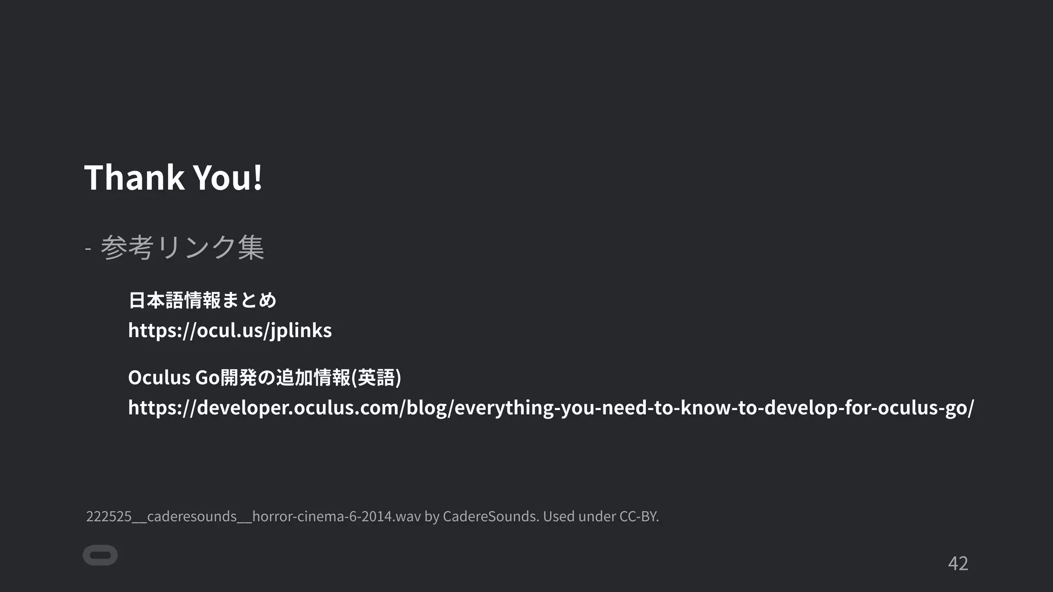 '42
Thank You!
- 参考リンク集
日本語情報まとめ
https://ocul.us/jplinks
Oculus Go開発の追加情報(英語)
https://developer.oculus.com/blog/everything-you-need-to-know-to-develop-for-oculus-go/
222525__caderesounds__horror-cinema-6-2014.wav by CadereSounds. Used under CC-BY.
 