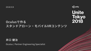 Oculusで作る 
スタンドアローン・モバイルVRコンテンツ
2018/5/8
井口 健治
Oculus / Partner Engineering Specialist
 