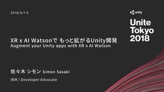 XR x AI Watsonで もっと拡がるUnity開発
Augment your Unity apps with XR x AI Watson
2018/5/7-9
佐々木 シモン Simon Sasaki
IBM / Developer Advocate
 