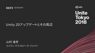 Unity 2Dアップデートとその周辺
ユニティ・テクノロジーズ・ジャパン
2018/05/09DAY3
山村 達彦
 