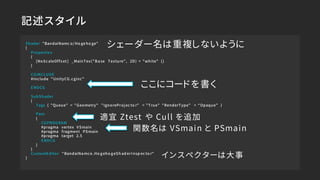 記述スタイル
Shader "BandaiNamc o/ Ho ge ho ge"
{
Propertie s
{
[NoScaleOffs et ] _MainTex("B a se Texture", 2D) = "white" {}
}
...
