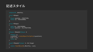 記述スタイル
sampler2D _MainTex;
struct VSinput
{
float4 position : POSITION;
float2 uv : TEXCOORD0;
};
struct PSinput
{
half2 u...