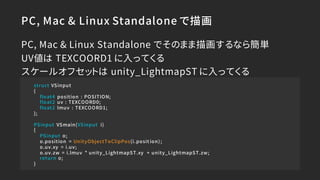PC, Mac & Linux Standalone で描画
struct VSinput
{
float4 position : POSITION;
float2 uv : TEXCOORD0;
float2 lmuv : TEXCOORD1...
