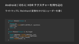 Android / iOS に HDR テクスチャーを持ち込む
PSinput VSmain(VSinput i)
{
PSinput o;
o.position = mul(UNITY_MATRIX_P, i.position);
o.uv ...
