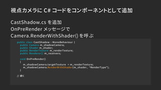 視点カメラに C# コードをコンポーネントとして追加
public class CastShadow : MonoBehaviour {
public Camera m_shadowCamera;
public Shader m_shader;...