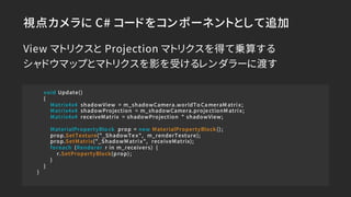 視点カメラに C# コードをコンポーネントとして追加
void Update()
{
Matrix4x4 shadowView = m_shadowCamera.worldTo CameraM atrix;
Matrix4x4 shadowPr...