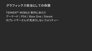 グラフィックス担当としての命題
TEKKEN™ MOBILE 制作にあたり
アーケード / PS4 / Xbox One / Steam
のプレイヤーさんが見劣りしないクォリティー
 
